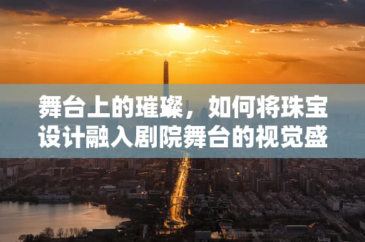 舞台上的璀璨，如何将珠宝设计融入剧院舞台的视觉盛宴？