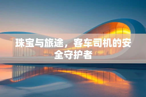 珠宝与旅途，客车司机的安全守护者
