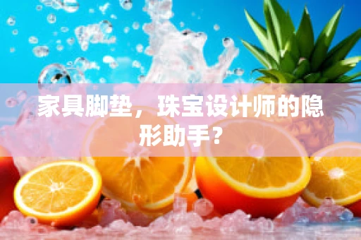 家具脚垫，珠宝设计师的隐形助手？