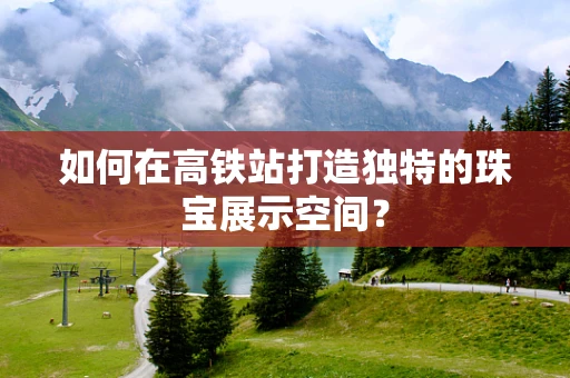 如何在高铁站打造独特的珠宝展示空间？