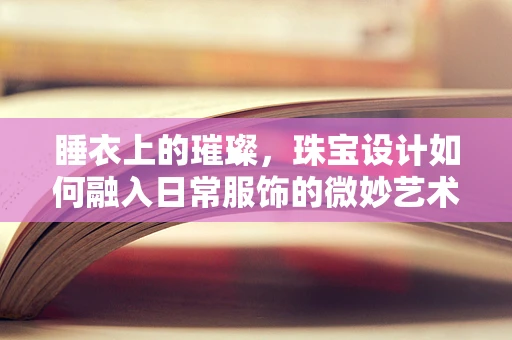 睡衣上的璀璨，珠宝设计如何融入日常服饰的微妙艺术？