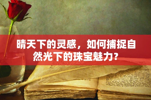 晴天下的灵感，如何捕捉自然光下的珠宝魅力？