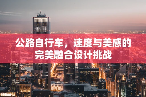 公路自行车，速度与美感的完美融合设计挑战