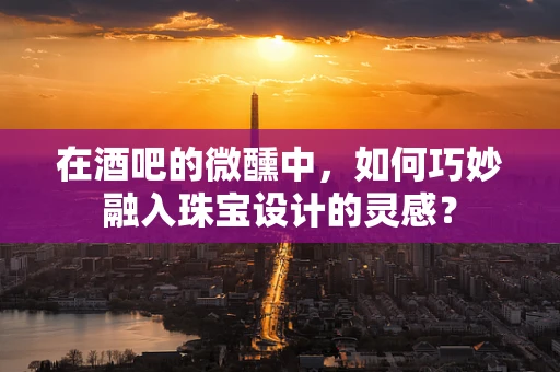 在酒吧的微醺中，如何巧妙融入珠宝设计的灵感？