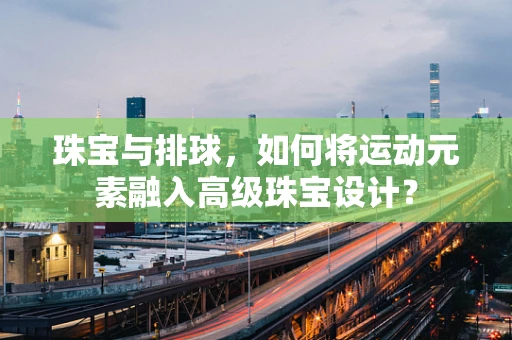 珠宝与排球，如何将运动元素融入高级珠宝设计？