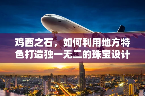 鸡西之石，如何利用地方特色打造独一无二的珠宝设计？