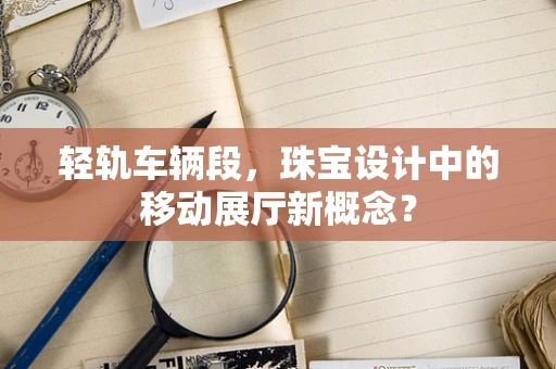 轻轨车辆段，珠宝设计中的移动展厅新概念？