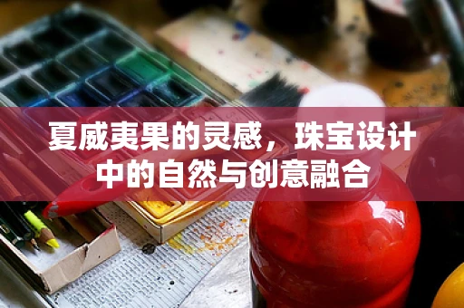 夏威夷果的灵感，珠宝设计中的自然与创意融合