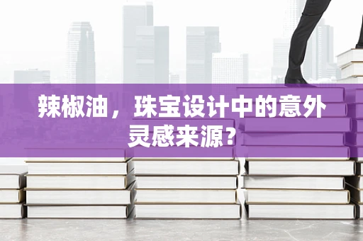 辣椒油，珠宝设计中的意外灵感来源？