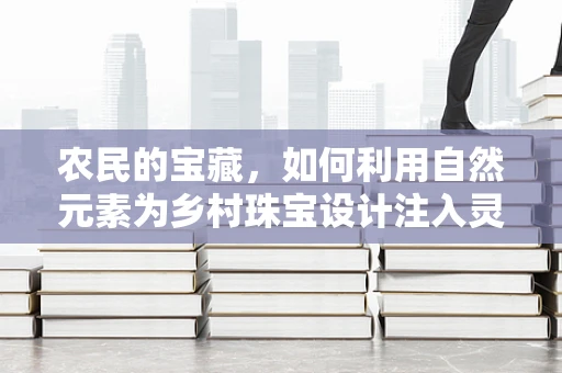 农民的宝藏，如何利用自然元素为乡村珠宝设计注入灵魂？