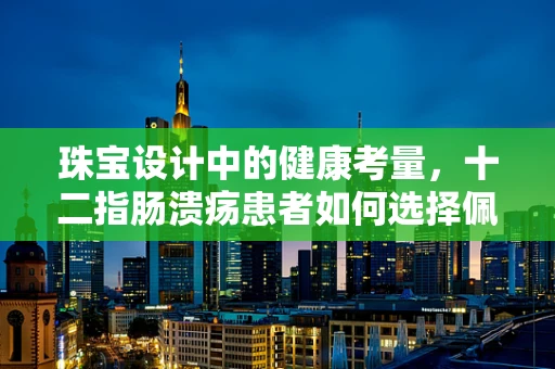 珠宝设计中的健康考量，十二指肠溃疡患者如何选择佩戴饰品？