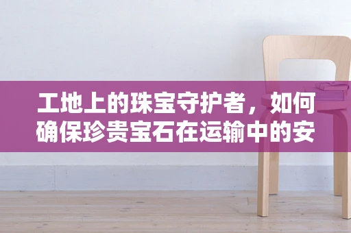 工地上的珠宝守护者，如何确保珍贵宝石在运输中的安全？