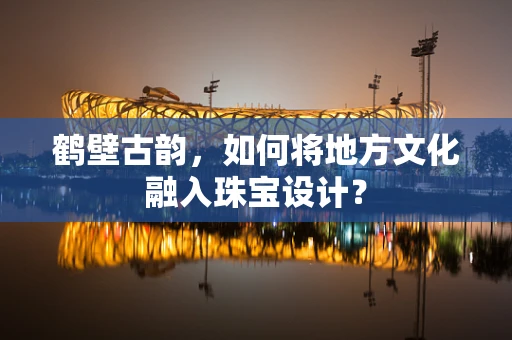 鹤壁古韵，如何将地方文化融入珠宝设计？