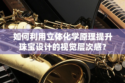 如何利用立体化学原理提升珠宝设计的视觉层次感？