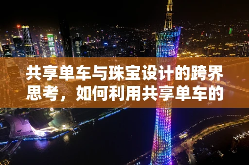 共享单车与珠宝设计的跨界思考，如何利用共享单车的元素创新珠宝设计？