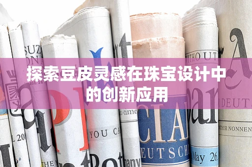 探索豆皮灵感在珠宝设计中的创新应用