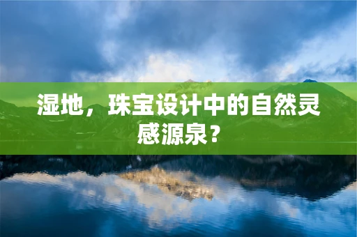 湿地，珠宝设计中的自然灵感源泉？