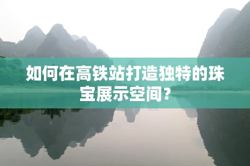 如何在高铁站打造独特的珠宝展示空间？