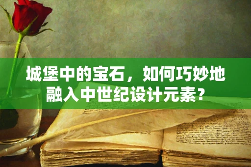 城堡中的宝石，如何巧妙地融入中世纪设计元素？