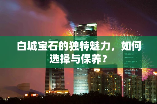 白城宝石的独特魅力，如何选择与保养？