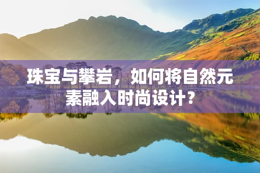 珠宝与攀岩，如何将自然元素融入时尚设计？