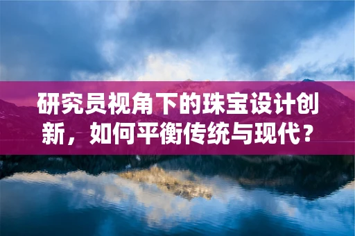 研究员视角下的珠宝设计创新，如何平衡传统与现代？