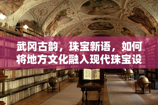 武冈古韵，珠宝新语，如何将地方文化融入现代珠宝设计？