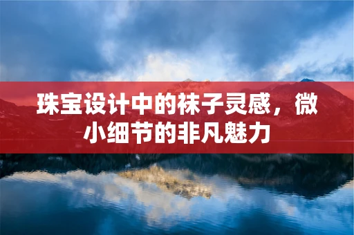 珠宝设计中的袜子灵感，微小细节的非凡魅力