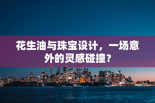 花生油与珠宝设计，一场意外的灵感碰撞？