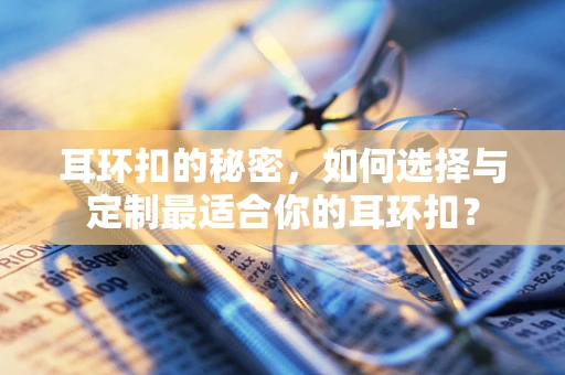 耳环扣的秘密，如何选择与定制最适合你的耳环扣？