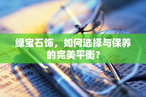 绿宝石饰，如何选择与保养的完美平衡？
