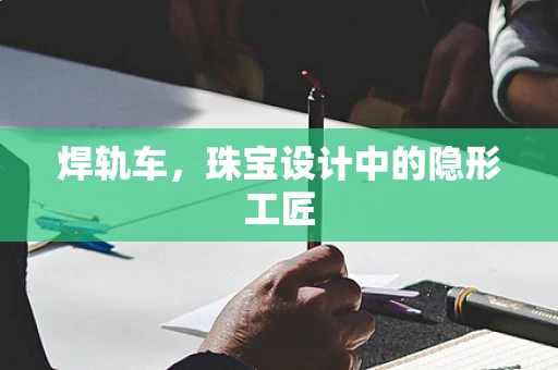 焊轨车，珠宝设计中的隐形工匠