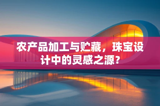 农产品加工与贮藏，珠宝设计中的灵感之源？