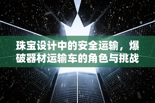珠宝设计中的安全运输，爆破器材运输车的角色与挑战