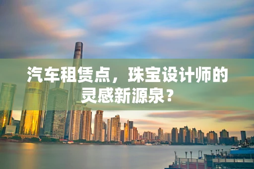 汽车租赁点，珠宝设计师的灵感新源泉？