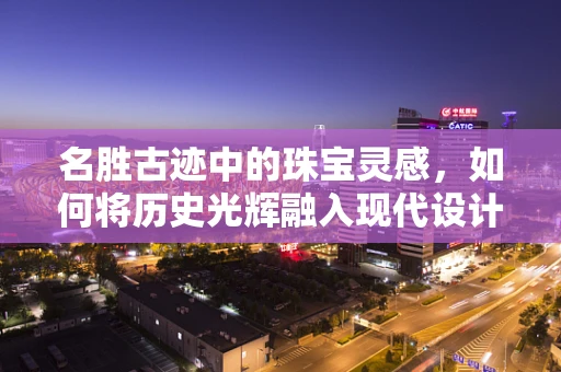 名胜古迹中的珠宝灵感，如何将历史光辉融入现代设计？