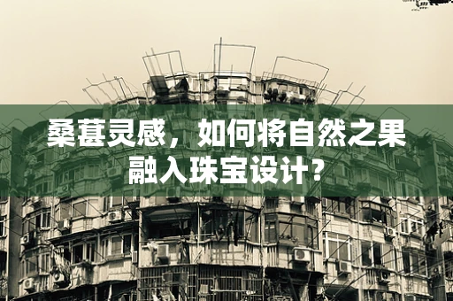 桑葚灵感，如何将自然之果融入珠宝设计？