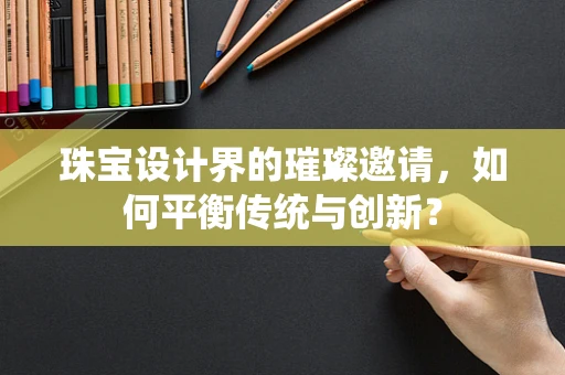 珠宝设计界的璀璨邀请，如何平衡传统与创新？