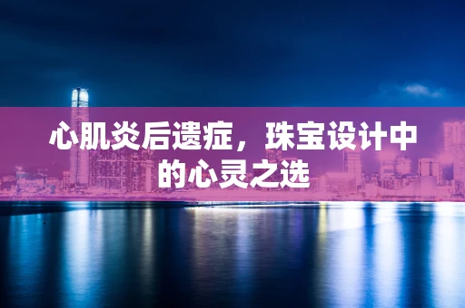 心肌炎后遗症，珠宝设计中的心灵之选