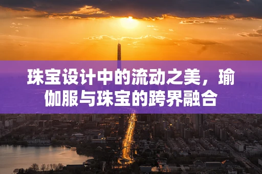 珠宝设计中的流动之美，瑜伽服与珠宝的跨界融合