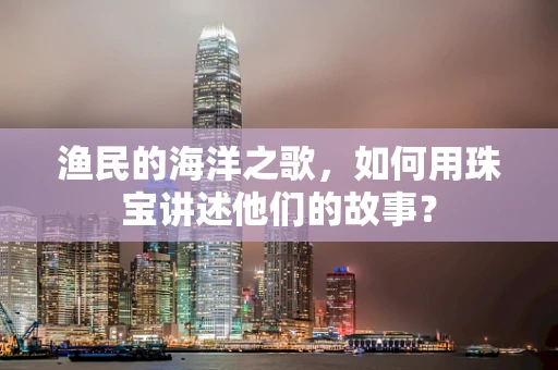 渔民的海洋之歌，如何用珠宝讲述他们的故事？
