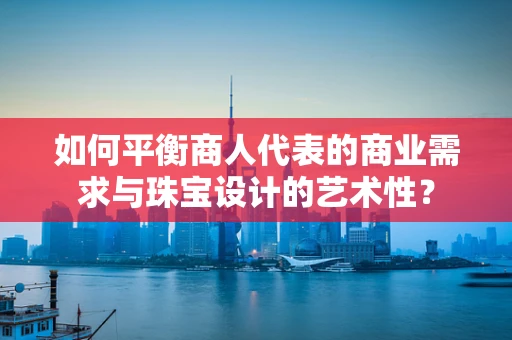 如何平衡商人代表的商业需求与珠宝设计的艺术性？