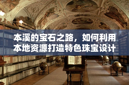 本溪的宝石之路，如何利用本地资源打造特色珠宝设计？