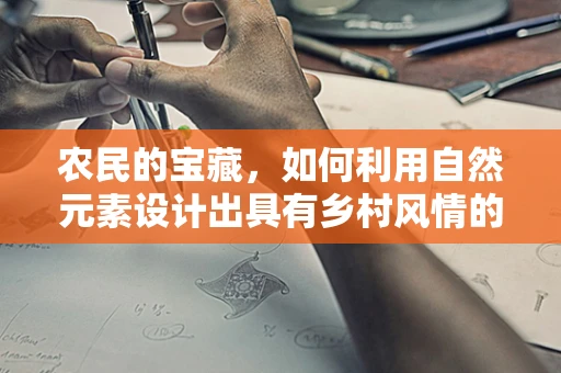 农民的宝藏，如何利用自然元素设计出具有乡村风情的珠宝？