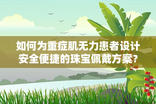 如何为重症肌无力患者设计安全便捷的珠宝佩戴方案？