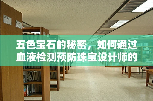 五色宝石的秘密，如何通过血液检测预防珠宝设计师的职业病？