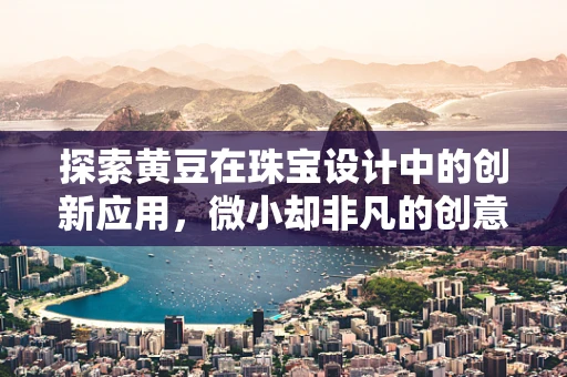 探索黄豆在珠宝设计中的创新应用，微小却非凡的创意火花