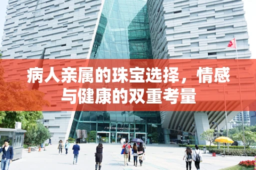 病人亲属的珠宝选择，情感与健康的双重考量