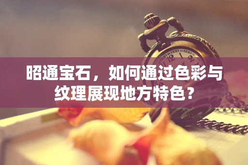昭通宝石，如何通过色彩与纹理展现地方特色？
