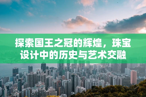 探索国王之冠的辉煌，珠宝设计中的历史与艺术交融